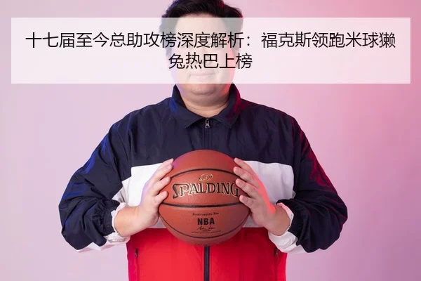 十七届至今总助攻榜深度解析：福克斯领跑米球獭兔热巴上榜（BOBSPORTS）