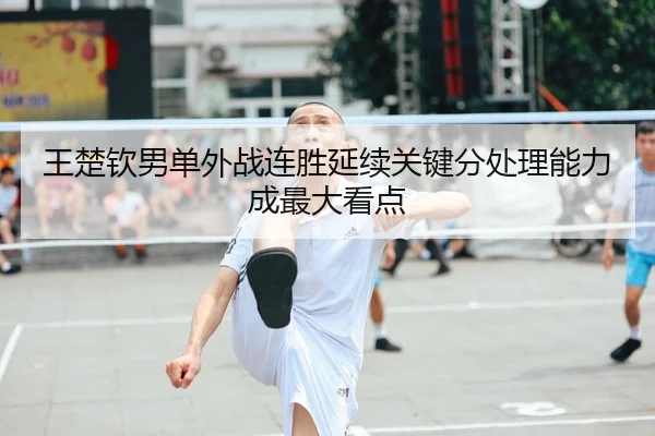 王楚钦男单外战连胜延续关键分处理能力成最大看点（BOBSPORTS）