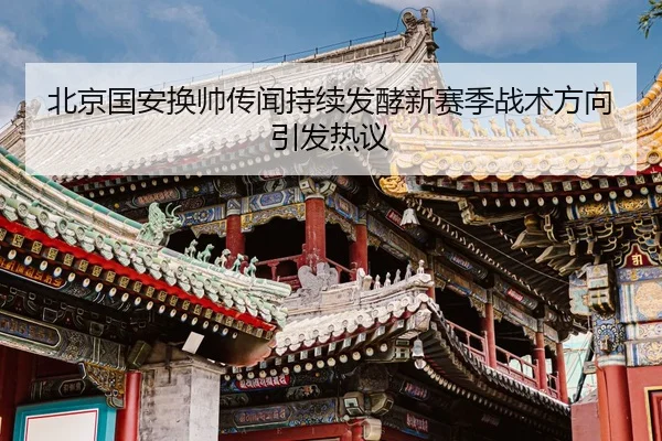 北京国安换帅传闻持续发酵新赛季战术方向引发热议（BOBSPORTS）