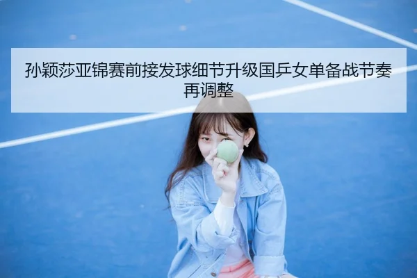 孙颖莎亚锦赛前接发球细节升级国乒女单备战节奏再调整（BOBSPORTS）