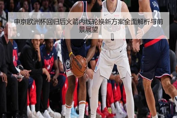 申京欧洲杯回归后火箭内线轮换新方案全面解析与前景展望(BOBSPORTS)